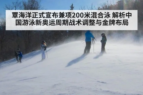 覃海洋正式宣布兼项200米混合泳 解析中国游泳新奥运周期战术调整与金牌布局