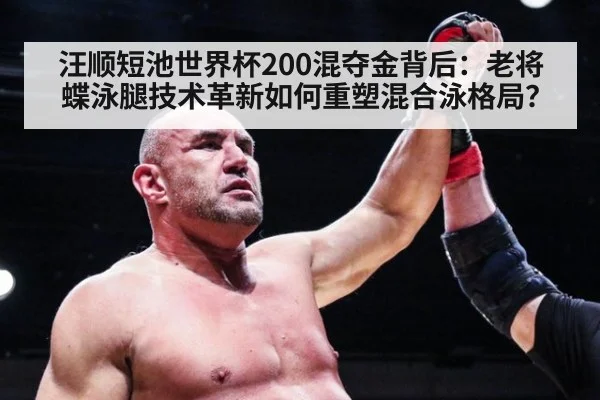 汪顺短池世界杯200混夺金背后:老将蝶泳腿技术革新如何重塑混合泳格局?