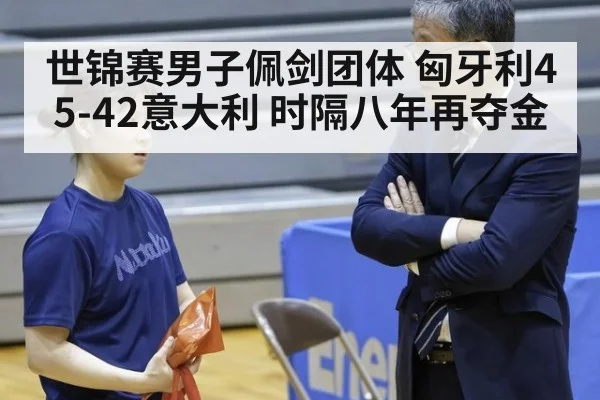世锦赛男子佩剑团体 匈牙利45-42意大利 时隔八年再夺金