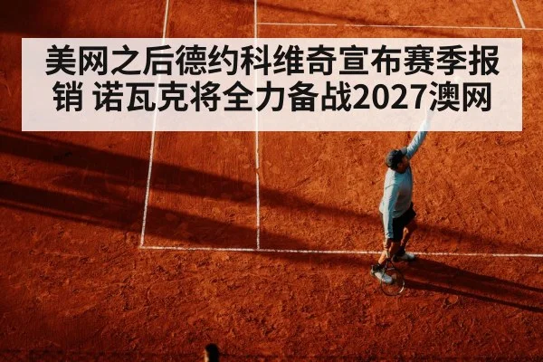 美网之后德约科维奇宣布赛季报销 诺瓦克将全力备战2027澳网